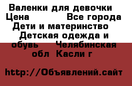 Валенки для девочки › Цена ­ 1 500 - Все города Дети и материнство » Детская одежда и обувь   . Челябинская обл.,Касли г.